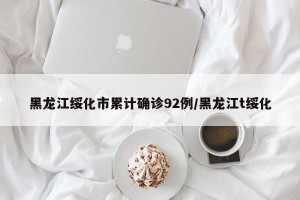 黑龙江绥化市累计确诊92例/黑龙江t绥化