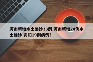 河南新增本土确诊33例.河南新增24例本土确诊 安阳19例病例？