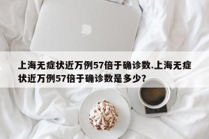 上海无症状近万例57倍于确诊数.上海无症状近万例57倍于确诊数是多少？
