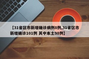 【31省区市新增确诊病例8例,31省区市新增确诊101例 其中本土98例】