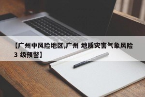 【广州中风险地区,广州 地质灾害气象风险 3 级预警】