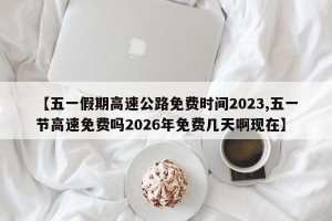 【五一假期高速公路免费时间2023,五一节高速免费吗2026年免费几天啊现在】
