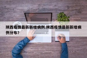 陕西疫情最新新增病例.陕西疫情最新新增病例分布？