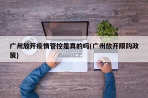 广州放开疫情管控是真的吗(广州放开限购政策)