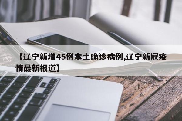 【辽宁新增45例本土确诊病例,辽宁新冠疫情最新报道】