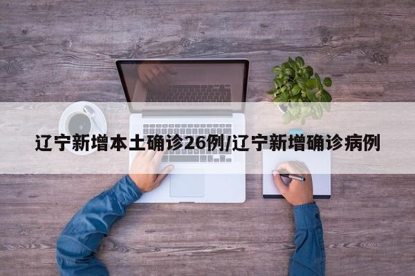 辽宁新增本土确诊26例/辽宁新增确诊病例