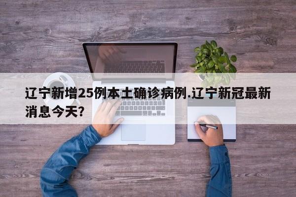 辽宁新增25例本土确诊病例.辽宁新冠最新消息今天?