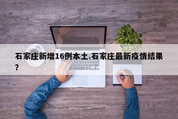 石家庄新增16例本土.石家庄最新疫情结果?