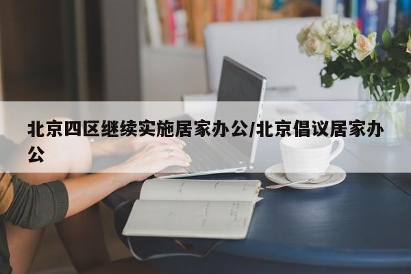 北京四区继续实施居家办公/北京倡议居家办公