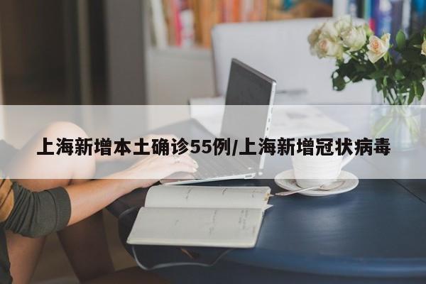 上海新增本土确诊55例/上海新增冠状病毒