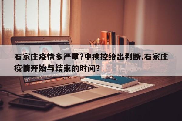 石家庄疫情多严重?中疾控给出判断.石家庄疫情开始与结束的时间?