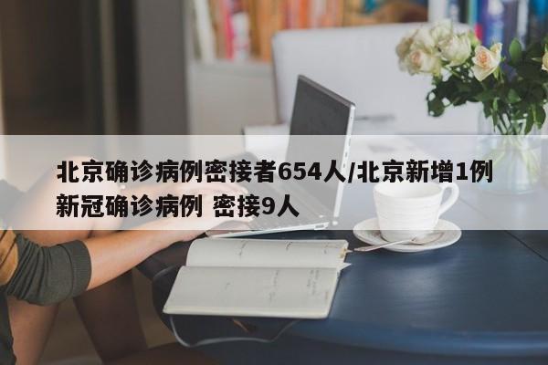 北京确诊病例密接者654人/北京新增1例新冠确诊病例 密接9人
