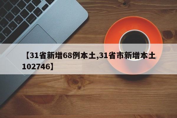 【31省新增68例本土,31省市新增本土102746】