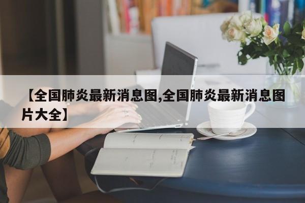 【全国肺炎最新消息图,全国肺炎最新消息图片大全】