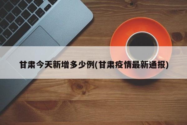 甘肃今天新增多少例(甘肃疫情最新通报)