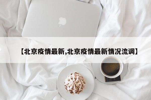 【北京疫情最新,北京疫情最新情况流调】
