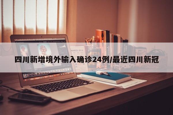 四川新增境外输入确诊24例/最近四川新冠