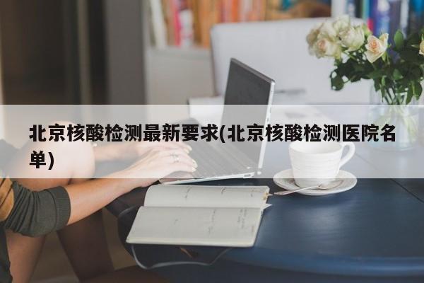 北京核酸检测最新要求(北京核酸检测医院名单)