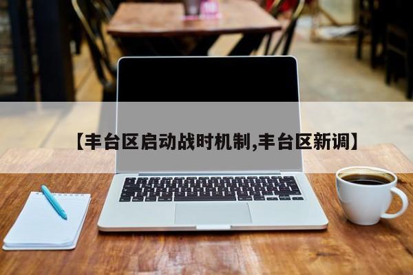 【丰台区启动战时机制,丰台区新调】