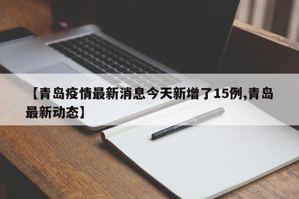 【青岛疫情最新消息今天新增了15例,青岛最新动态】