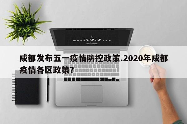 成都发布五一疫情防控政策.2020年成都疫情各区政策?