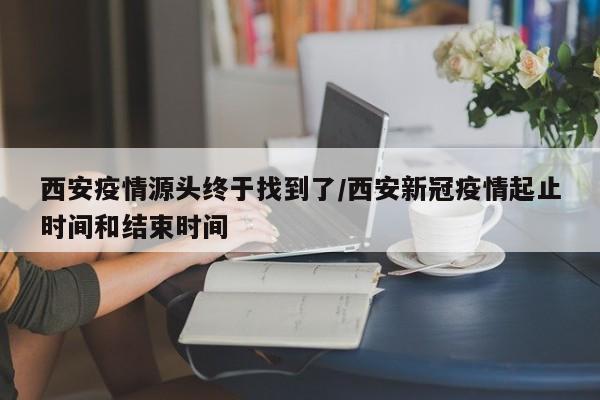 西安疫情源头终于找到了/西安新冠疫情起止时间和结束时间