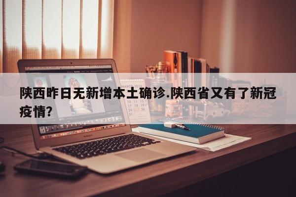 陕西昨日无新增本土确诊.陕西省又有了新冠疫情?