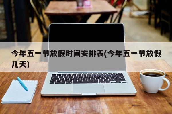 今年五一节放假时间安排表(今年五一节放假几天)