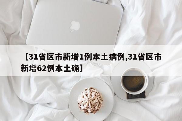 【31省区市新增1例本土病例,31省区市新增62例本土确】