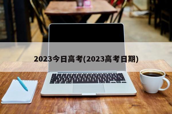 2023今日高考(2023高考日期)