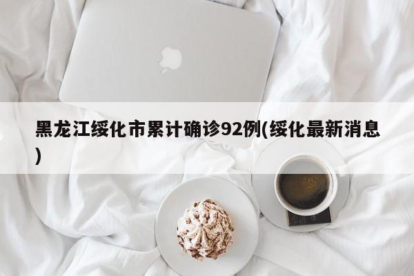 黑龙江绥化市累计确诊92例(绥化最新消息)