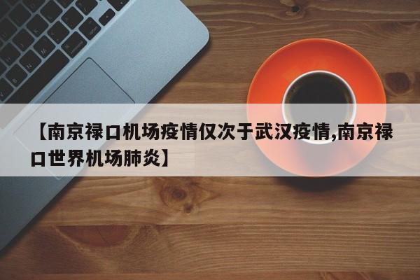 【南京禄口机场疫情仅次于武汉疫情,南京禄口世界机场肺炎】