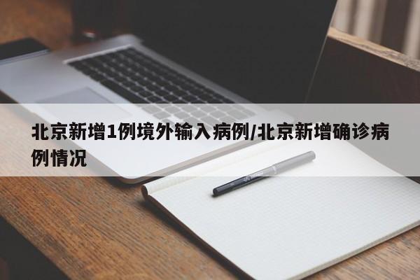 北京新增1例境外输入病例/北京新增确诊病例情况