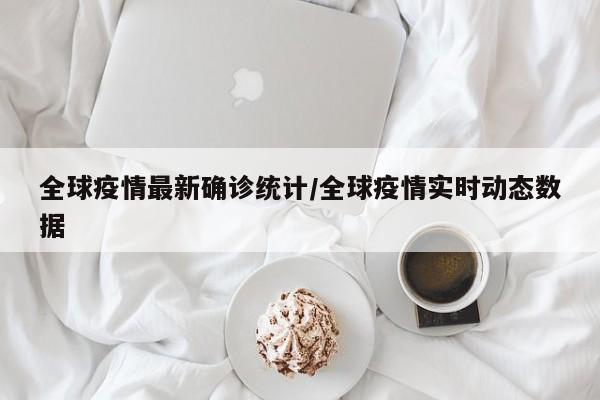全球疫情最新确诊统计/全球疫情实时动态数据