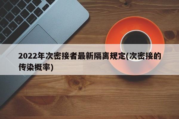 2022年次密接者最新隔离规定(次密接的传染概率)