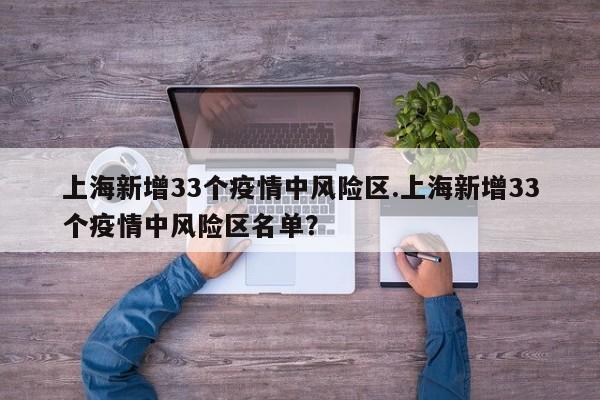 上海新增33个疫情中风险区.上海新增33个疫情中风险区名单?