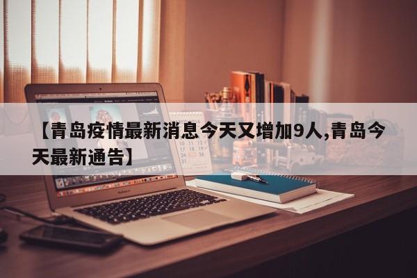 【青岛疫情最新消息今天又增加9人,青岛今天最新通告】