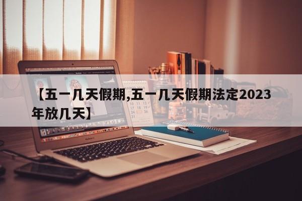 【五一几天假期,五一几天假期法定2023年放几天】