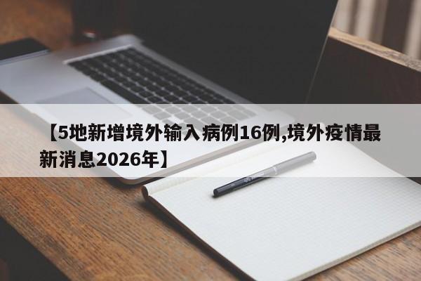 【5地新增境外输入病例16例,境外疫情最新消息2026年】