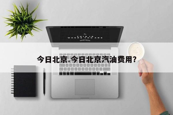 今日北京.今日北京汽油费用?