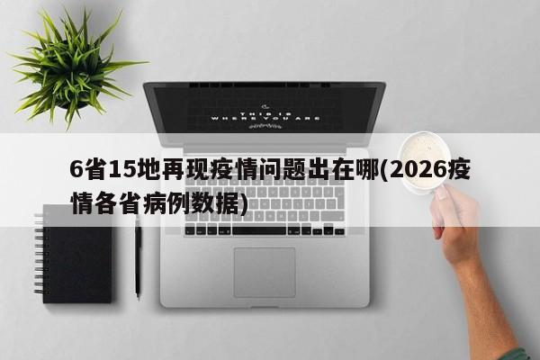 6省15地再现疫情问题出在哪(2026疫情各省病例数据)