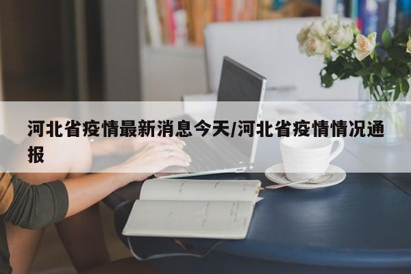 河北省疫情最新消息今天/河北省疫情情况通报