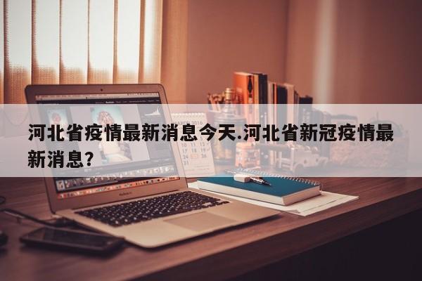 河北省疫情最新消息今天.河北省新冠疫情最新消息?