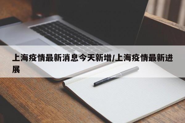 上海疫情最新消息今天新增/上海疫情最新进展