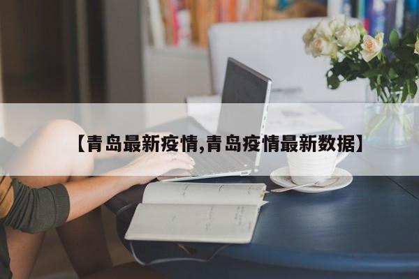 【青岛最新疫情,青岛疫情最新数据】