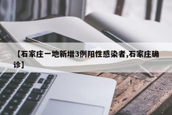 【石家庄一地新增3例阳性感染者,石家庄确诊】
