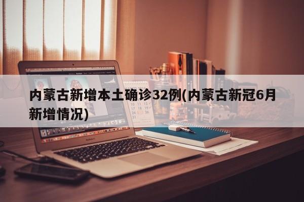 内蒙古新增本土确诊32例(内蒙古新冠6月新增情况)