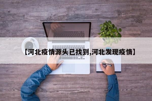【河北疫情源头已找到,河北发现疫情】