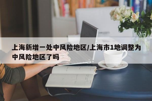 上海新增一处中风险地区/上海市1地调整为中风险地区了吗