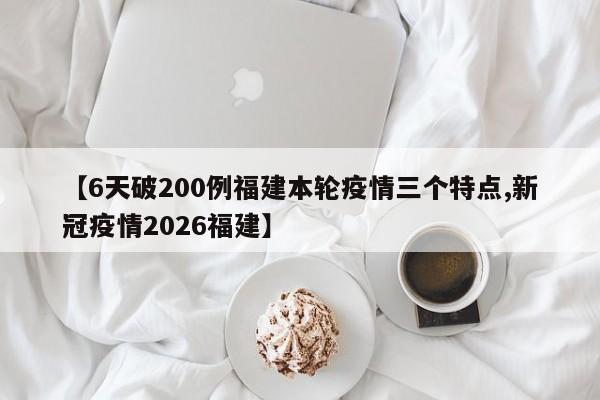 【6天破200例福建本轮疫情三个特点,新冠疫情2026福建】